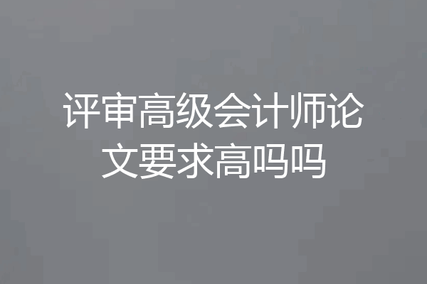 评审高级会计师论文要求高吗吗