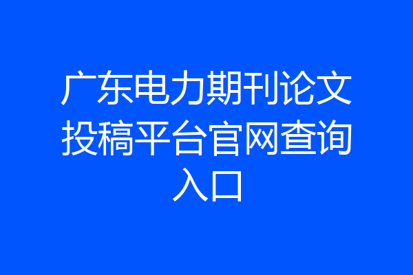 广东电力期刊论文投稿平台官网查询入口