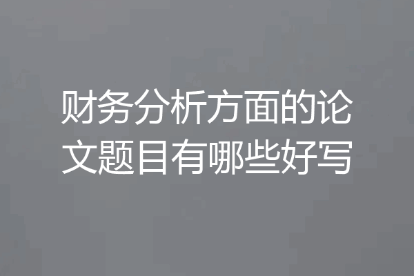 财务分析方面的论文题目有哪些好写