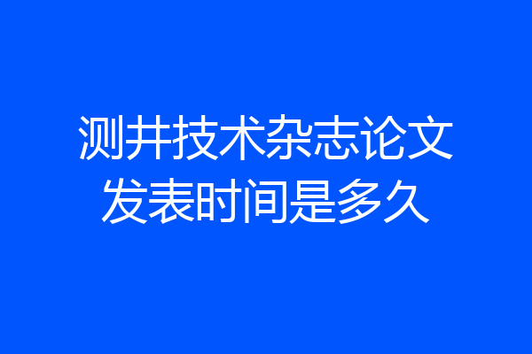 测井技术杂志论文发表时间是多久