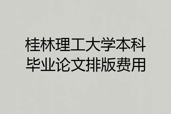 桂林理工大学本科毕业论文排版费用