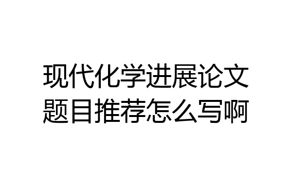 现代化学进展论文题目推荐怎么写啊