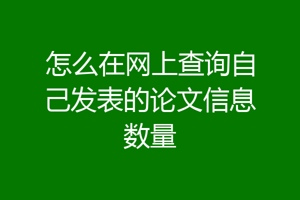 怎么在网上查询自己发表的论文信息数量