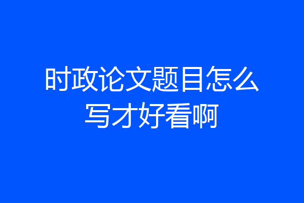 时政论文题目怎么写才好看啊