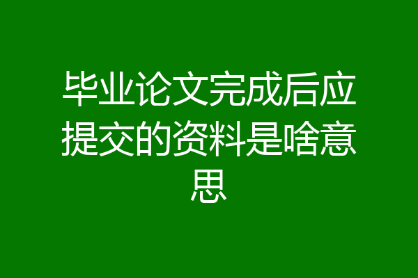 毕业论文完成后应提交的资料是啥意思