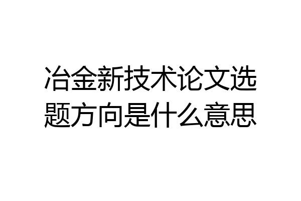 冶金新技术论文选题方向是什么意思