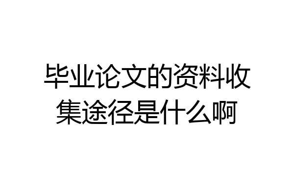 毕业论文的资料收集途径是什么啊