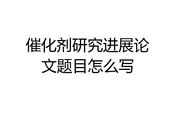 催化剂研究进展论文题目怎么写