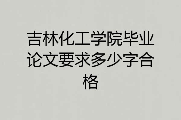 吉林化工学院毕业论文要求多少字合格
