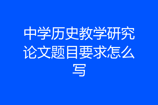 中学历史教学研究论文题目要求怎么写