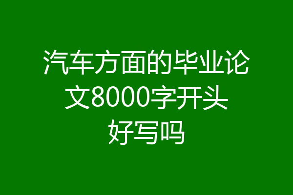 汽车方面的毕业论文8000字开头好写吗