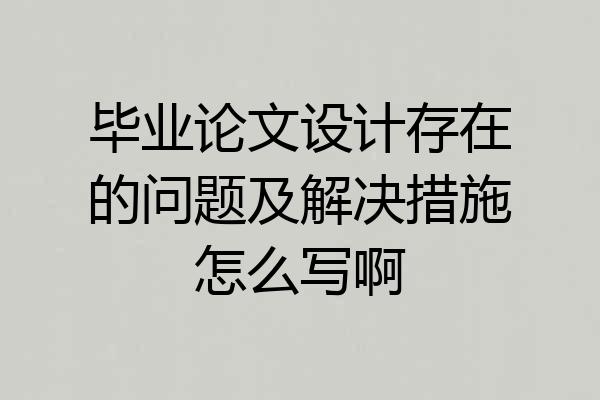 毕业论文设计存在的问题及解决措施怎么写啊