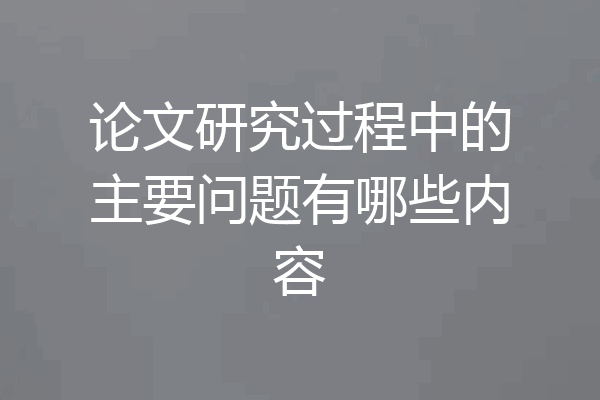 论文研究过程中的主要问题有哪些内容