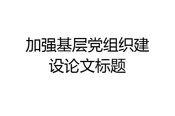 加强基层党组织建设论文标题