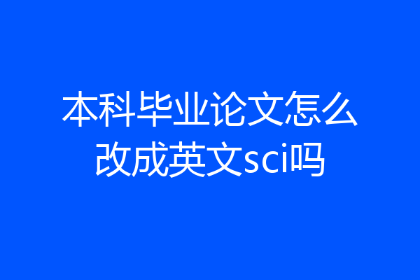 本科毕业论文怎么改成英文sci吗
