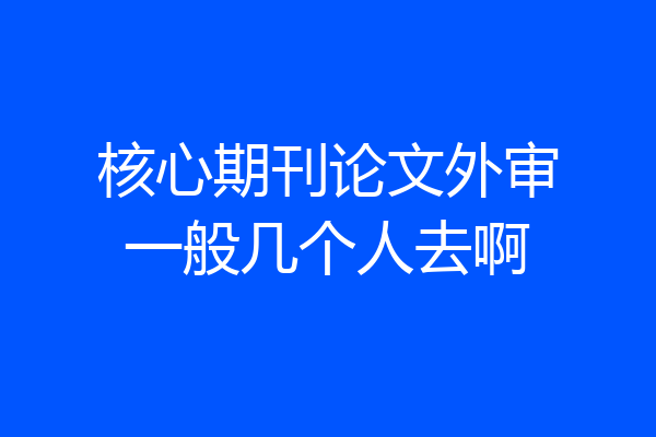 核心期刊论文外审一般几个人去啊