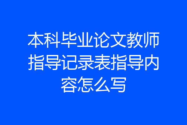 本科毕业论文教师指导记录表指导内容怎么写
