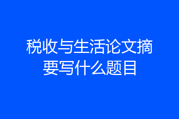 税收与生活论文摘要写什么题目