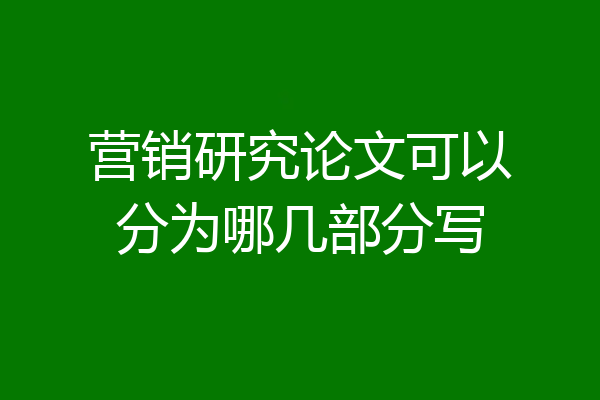 营销研究论文可以分为哪几部分写