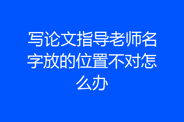 写论文指导老师名字放的位置不对怎么办