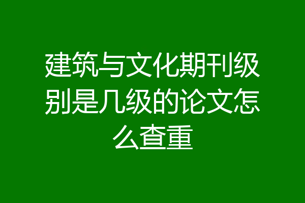建筑与文化期刊级别是几级的论文怎么查重