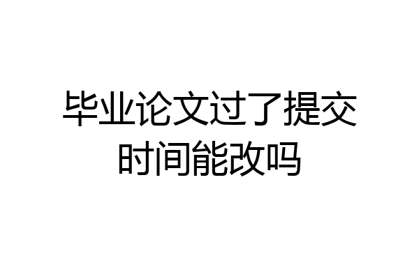 毕业论文过了提交时间能改吗
