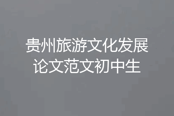 贵州旅游文化发展论文范文初中生