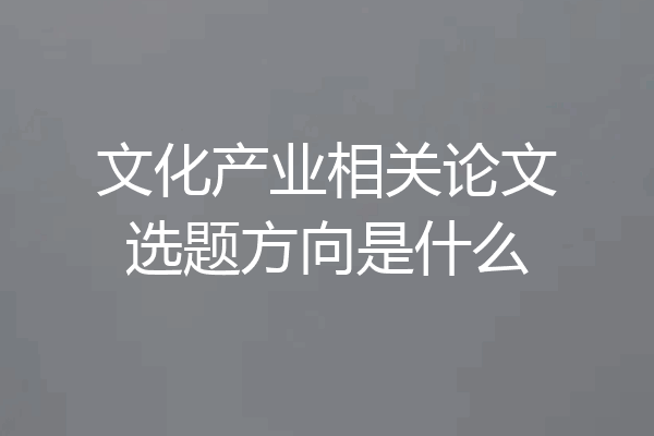 文化产业相关论文选题方向是什么