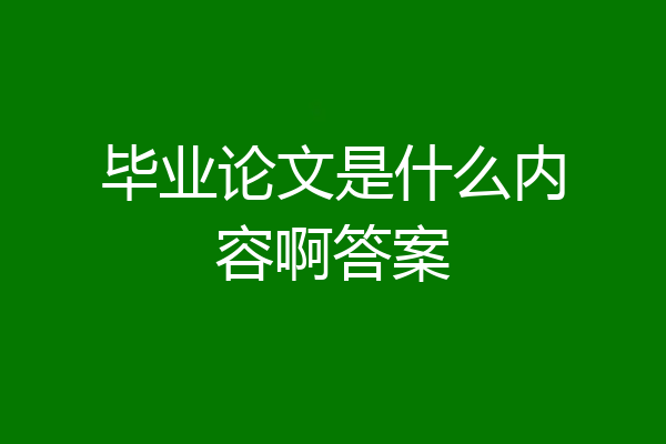 毕业论文是什么内容啊答案