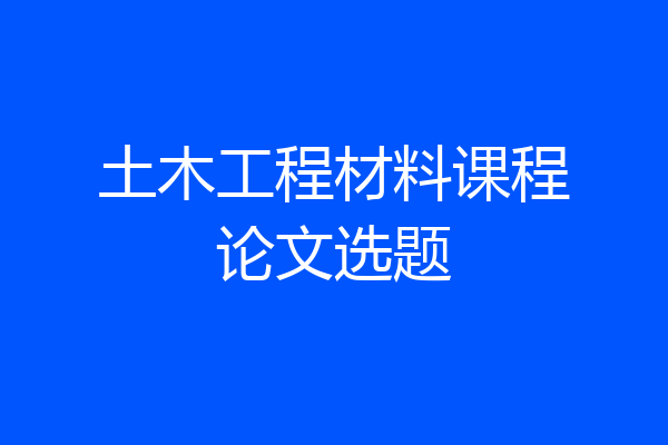 土木工程材料课程论文选题