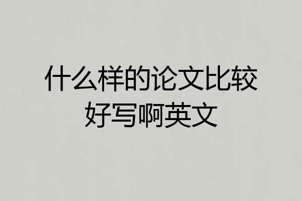 什么样的论文比较好写啊英文
