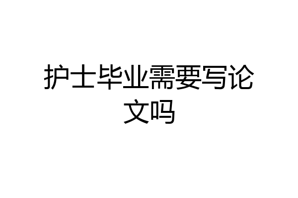 护士毕业需要写论文吗