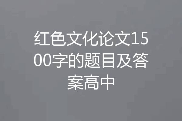红色文化论文1500字的题目及答案高中