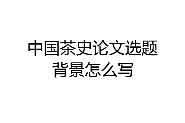 中国茶史论文选题背景怎么写