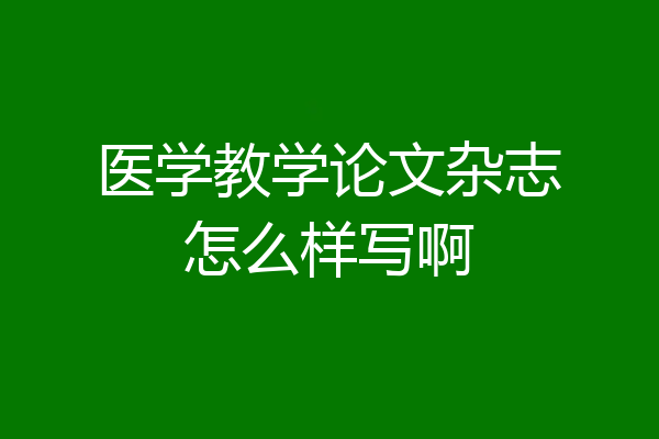 医学教学论文杂志怎么样写啊