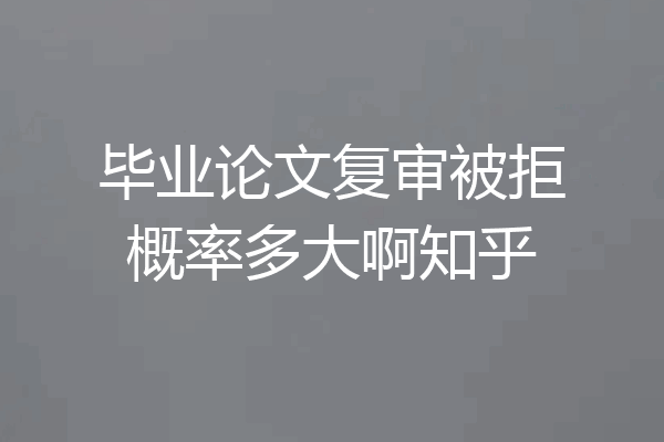 毕业论文复审被拒概率多大啊知乎