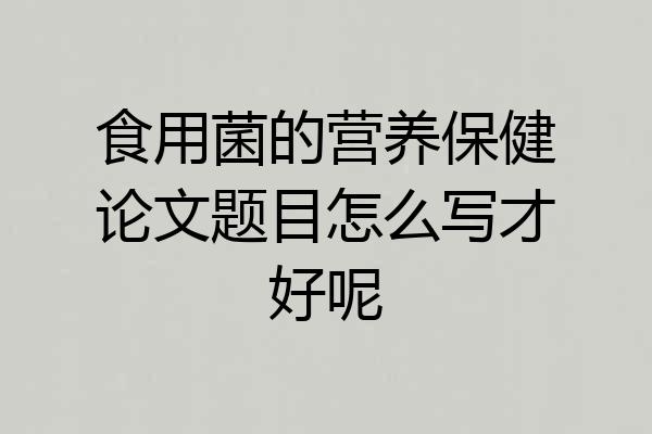 食用菌的营养保健论文题目怎么写才好呢
