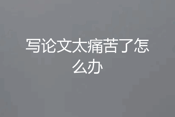 写论文太痛苦了怎么办