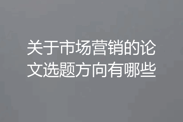 关于市场营销的论文选题方向有哪些