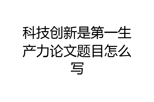 科技创新是第一生产力论文题目怎么写