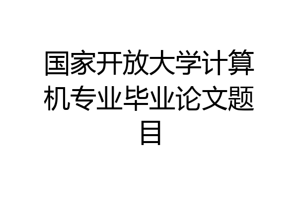 国家开放大学计算机专业毕业论文题目