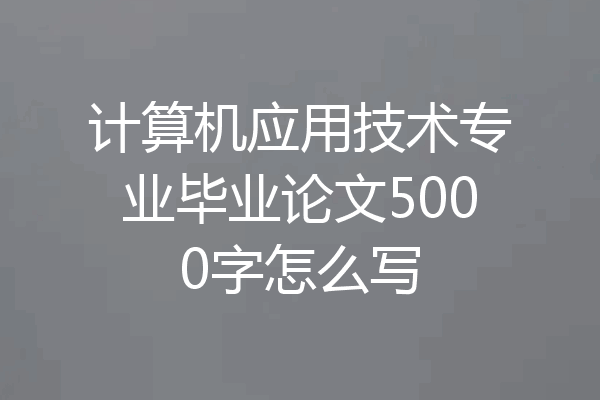 计算机应用技术专业毕业论文5000字怎么写