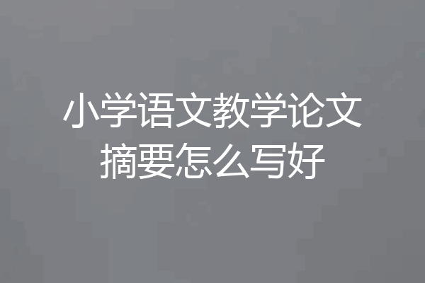 小学语文教学论文摘要怎么写好