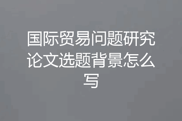 国际贸易问题研究论文选题背景怎么写