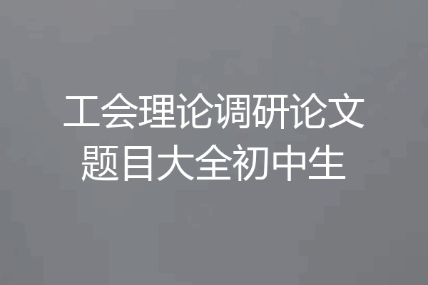 工会理论调研论文题目大全初中生