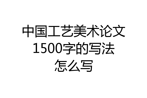 中国工艺美术论文1500字的写法怎么写