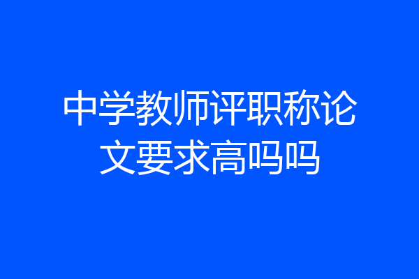 中学教师评职称论文要求高吗吗
