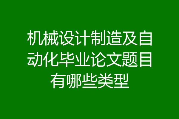 机械设计制造及自动化毕业论文题目有哪些类型