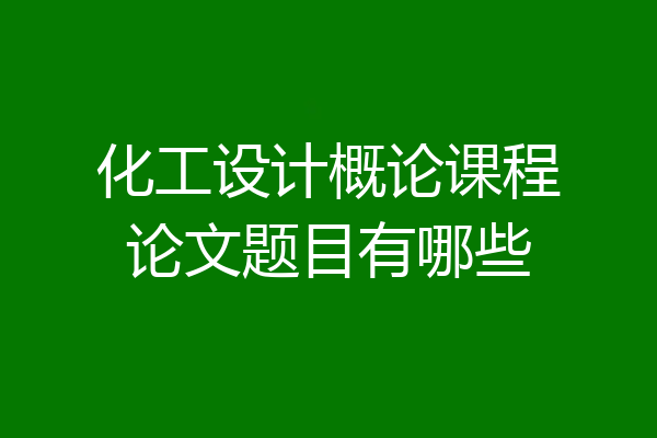 化工设计概论课程论文题目有哪些