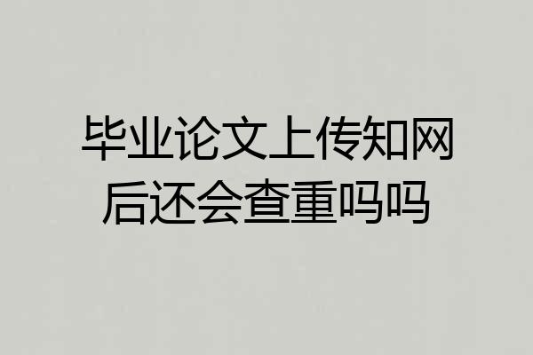 毕业论文上传知网后还会查重吗吗